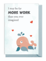 Cute whale card saying, 'I may be far MORE WORK than you ever imagined.'
