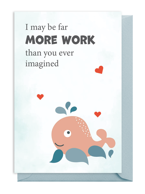 Cute whale card saying, 'I may be far MORE WORK than you ever imagined.'